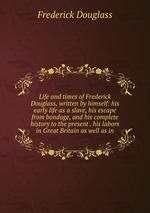 Life and times of Frederick Douglass, written by himself: his early life as a slave, his escape from bondage, and his complete history to the present . his labors in Great Britain as well as in
