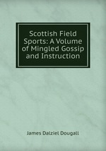 Scottish Field Sports: A Volume of Mingled Gossip and Instruction