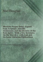 Messiahs Proper Deity: Argued from Scripture; Also His Atonement; and the Divinity of the Holy Spirit : With a Few Strictures On the Way of a . with God, and On Some Unitarian Publications