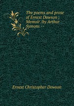 The poems and prose of Ernest Dowson ; Memoir /by Arthur Symons --