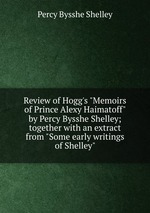 Review of Hogg`s "Memoirs of Prince Alexy Haimatoff" by Percy Bysshe Shelley; together with an extract from "Some early writings of Shelley"