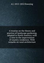 A treatise on the theory and practice of landscape gardening, adapted to North America; with a view to the improvement of country residences. With remarks on rural architecture