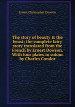 The story of beauty & the beast; the complete fairy story translated from the French by Ernest Dowson. With four plates in colour by Charles Condor