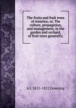 The fruits and fruit trees of America; or, The culture, propagation, and management, in the garden and orchard, of fruit trees generally;