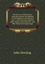 The history of Romanism: from the earliest corruptions of Christianity to the present time ; with full chronological table, indexes and glossary ; and fifty illustrative engravings