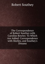 The Correspondence of Robert Southey with Caroline Bowles: To Which Are Added: Correspondence with Shelley, and Southey`s Dreams