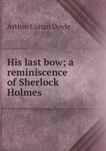His last bow; a reminiscence of Sherlock Holmes