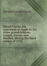 Micah Clarke, his statement as made to his three grandchildren, Joseph, Gervas and Reuben, during the hard winter of 1734