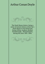 The Stark Munro letters: being a series of sixteen letters written by J. Stark Munro.to his friend and former fellow-student, Herbert Swanborough, . Massachusetts, during the years 1881-1884;