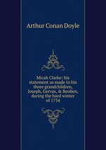 Micah Clarke: his statement as made to his three grandchildren, Joseph, Gervas, & Reuben, during the hard winter of 1734