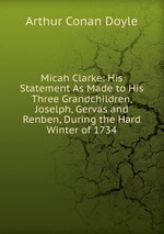 Micah Clarke: His Statement As Made to His Three Grandchildren, Joselph, Gervas and Renben, During the Hard Winter of 1734