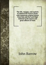 The life, voyages, and exploits of Admiral Sir Francis Drake: with numerous original letters from him and the Lord High Admiral to the Queen and great officers of state