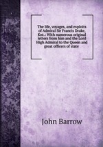 The life, voyages, and exploits of Admiral Sir Francis Drake, Knt.: With numerous original letters from him and the Lord High Admiral to the Queen and great officers of state