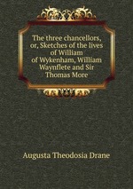 The three chancellors, or, Sketches of the lives of William of Wykenham, William Waynflete and Sir Thomas More