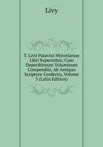 T. Livii Patavini Historiarum Libri Superstites: Cum Deperditorum Voluminum Compendiis, Ab Antiquo Scriptore Confectis, Volume 5 (Latin Edition)
