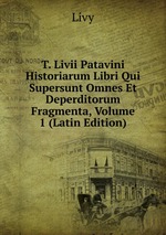 T. Livii Patavini Historiarum Libri Qui Supersunt Omnes Et Deperditorum Fragmenta, Volume 1 (Latin Edition)