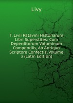 T. Livii Patavini Historiarum Libri Superstites: Cum Deperditorum Voluminum Compendiis, Ab Antiquo Scriptore Confectis, Volume 3 (Latin Edition)
