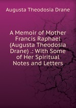 A Memoir of Mother Francis Raphael (Augusta Theodosia Drane) .: With Some of Her Spiritual Notes and Letters