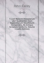 T. Livii Patavini Historiarum Libri Superstites: Cum Deperditorum Voluminum Compendiis, Ab Antiquo Scriptore Confectis, Volume 1 (Latin Edition)