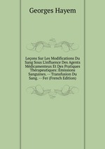 Leons Sur Les Modifications Du Sang Sous L`influence Des Agents Mdicamenteux Et Des Pratiques Thrapeutiques: missions Sanguines. -- Transfusion Du Sang. -- Fer (French Edition)