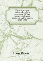 The science and philosophy of the organism: Gifford lectures delivered at Aberdeen University, 1907-1908