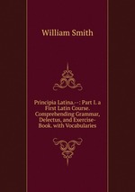 Principia Latina.--: Part I. a First Latin Course. Comprehending Grammar, Delectus, and Exercise-Book. with Vocabularies