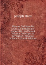 Histoire Du Rgne De Louis Xvi: Pendant Les Annes O L`on Pouvait Prvenir Ou Diriger La Rvolution Franaise, Volume 2 (French Edition)