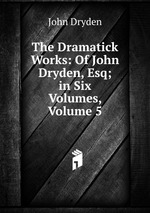 The Dramatick Works: Of John Dryden, Esq; in Six Volumes, Volume 5