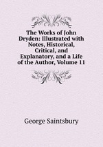 The Works of John Dryden: Illustrated with Notes, Historical, Critical, and Explanatory, and a Life of the Author, Volume 11