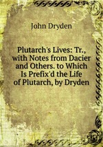 Plutarch`s Lives: Tr., with Notes from Dacier and Others. to Which Is Prefix`d the Life of Plutarch, by Dryden