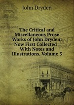 The Critical and Miscellaneous Prose Works of John Dryden: Now First Collected : With Notes and Illustrations, Volume 3