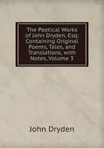 The Poetical Works of John Dryden, Esq: Containing Original Poems, Tales, and Translations, with Notes, Volume 3