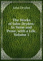 The Works of John Dryden: In Verse and Prose, with a Life, Volume 1