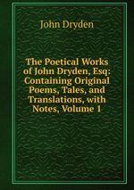 The Poetical Works of John Dryden, Esq: Containing Original Poems, Tales, and Translations, with Notes, Volume 1