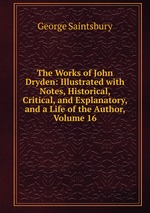 The Works of John Dryden: Illustrated with Notes, Historical, Critical, and Explanatory, and a Life of the Author, Volume 16