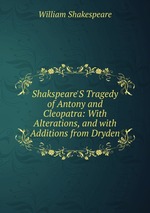 Shakspeare`S Tragedy of Antony and Cleopatra: With Alterations, and with Additions from Dryden