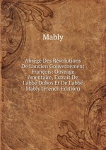 Abrg Des Rvolutions De L`ancien Gouvernement Franois: Ouvrage mentaire, Extrait De L`abb Dubos Et De L`abb Mably (French Edition)