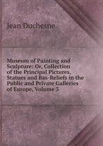 Museum of Painting and Sculpture: Or, Collection of the Principal Pictures, Statues and Bas-Reliefs in the Public and Private Galleries of Europe, Volume 3