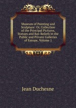 Museum of Painting and Sculpture: Or, Collection of the Principal Pictures, Statues and Bas-Reliefs in the Public and Private Galleries of Europe, Volume 1