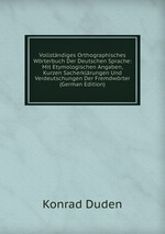 Vollstndiges Orthographisches Wrterbuch Der Deutschen Sprache: Mit Etymologischen Angaben, Kurzen Sacherklrungen Und Verdeutschungen Der Fremdwrter (German Edition)