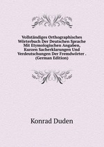 Vollstndiges Orthographisches Wrterbuch Der Deutschen Sprache Mit Etymologischen Angaben, Kurzen Sacherklarungen Und Verdeutschungen Der Fremdwrter