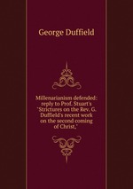 Millenarianism defended: reply to Prof. Stuart`s "Strictures on the Rev. G. Duffield`s recent work on the second coming of Christ,"