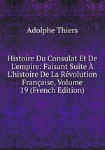 Histoire Du Consulat Et De L`empire: Faisant Suite  L`histoire De La Rvolution Franaise, Volume 19 (French Edition)