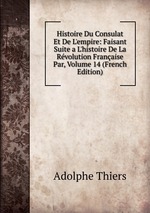 Histoire Du Consulat Et De L`empire: Faisant Suite a L`histoire De La Rvolution Franaise Par, Volume 14 (French Edition)