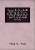 Histoire Du Consulat Et De L`empire: Faisant Suite a L`histoire De La Rvolution Franaise Par, Volume 4 (French Edition)