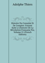 Histoire Du Consulat Et De L`empire: Faisant Suite a L`histoire De La Rvolution Franaise Par, Volume 21 (French Edition)