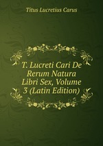 T. Lucreti Cari De Rerum Natura Libri Sex, Volume 3 (Latin Edition)
