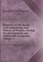 Memoirs of the House of Brandenburg: And History of Prussia, During the Seventeenth and Eighteenth Centuries, Volume 3