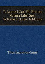 T. Lucreti Cari De Rerum Natura Libri Sex, Volume 1 (Latin Edition)
