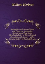 Antiquities of the Inns of Court and Chancery: Containing Historical and Descriptive Sketches Relative to Their Original Foundation, Customs, . ; with a Concise History of the English Law